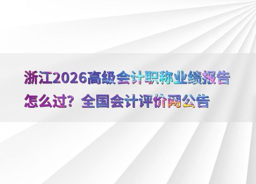 浙江2026高級(jí)會(huì)計(jì)職稱(chēng)業(yè)績(jī)報(bào)告怎么過(guò) 全國(guó)會(huì)計(jì)評(píng)價(jià)網(wǎng)公告